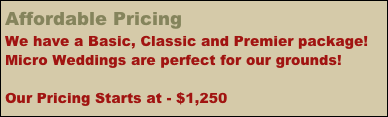 Affordable Pricing 
We have a Basic, Classic and Premier package!  Micro Weddings are perfect for our grounds! 

Our Pricing Starts at - $1,250

